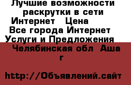Лучшие возможности раскрутки в сети Интернет › Цена ­ 500 - Все города Интернет » Услуги и Предложения   . Челябинская обл.,Аша г.